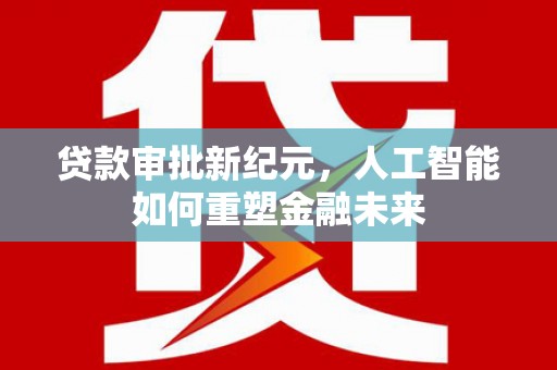 中卫贷款审批新纪元，人工智能如何重塑金融未来