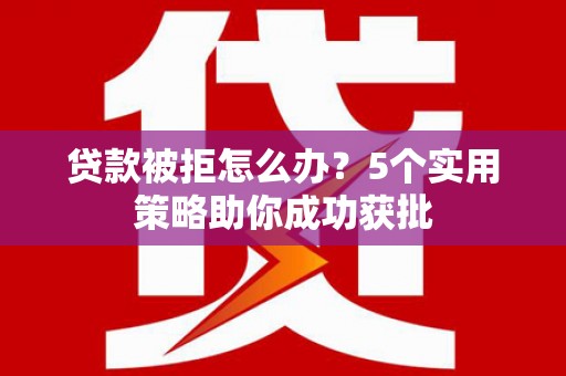 沿河贷款被拒怎么办？5个实用策略助你成功获批