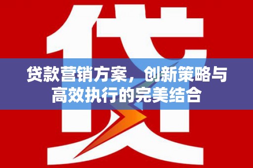 铁山贷款营销方案，创新策略与高效执行的完美结合