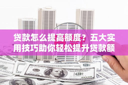 阜城贷款怎么提高额度？五大实用技巧助你轻松提升贷款额度