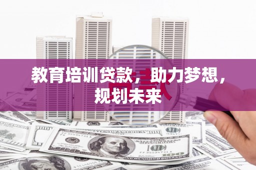 南丹教育培训贷款，助力梦想，规划未来