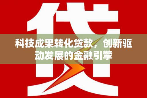 梧州科技成果转化贷款，创新驱动发展的金融引擎