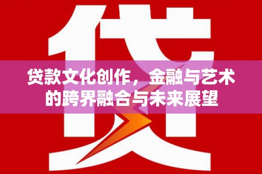 横县贷款文化创作，金融与艺术的跨界融合与未来展望