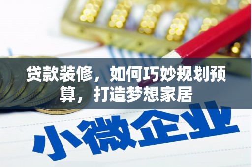 乳源贷款装修，如何巧妙规划预算，打造梦想家居