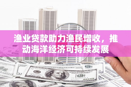 新建渔业贷款助力渔民增收，推动海洋经济可持续发展
