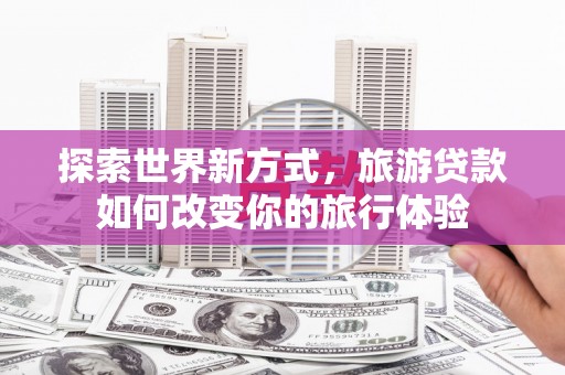 香港探索世界新方式，旅游贷款如何改变你的旅行体验