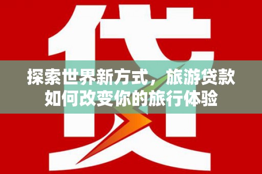 襄汾探索世界新方式，旅游贷款如何改变你的旅行体验