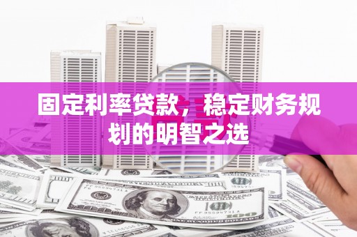 邓州固定利率贷款，稳定财务规划的明智之选