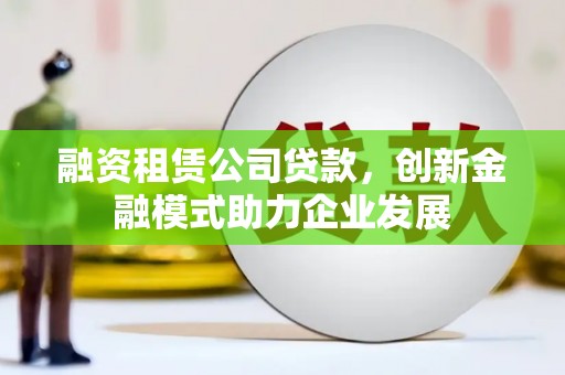 小港融资租赁公司贷款，创新金融模式助力企业发展