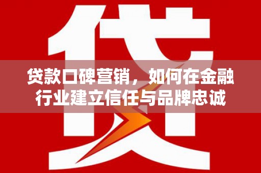 武隆贷款口碑营销，如何在金融行业建立信任与品牌忠诚