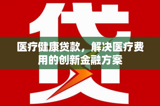 兴县医疗健康贷款，解决医疗费用的创新金融方案