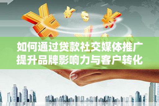 柳东如何通过贷款社交媒体推广提升品牌影响力与客户转化率