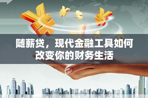 鄱阳随薪贷，现代金融工具如何改变你的财务生活