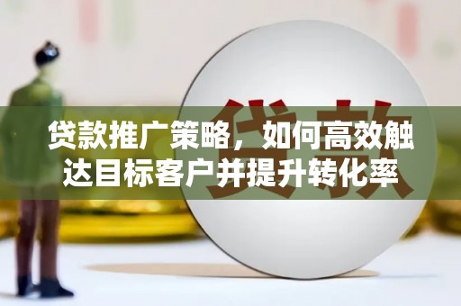 静宁贷款推广策略，如何高效触达目标客户并提升转化率