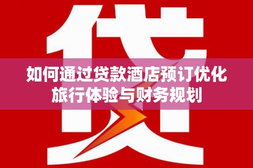 陵川如何通过贷款酒店预订优化旅行体验与财务规划
