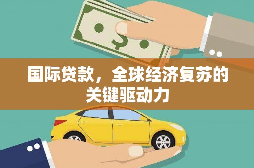 枋山国际贷款，全球经济复苏的关键驱动力