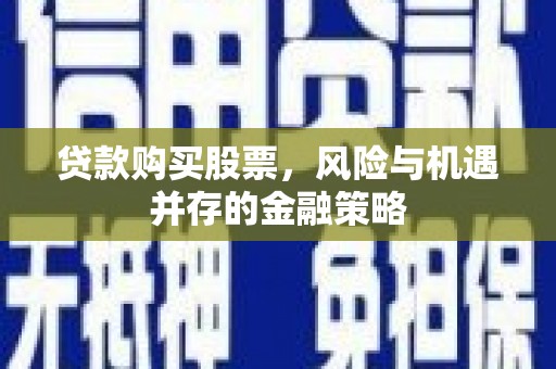 温州贷款购买股票，风险与机遇并存的金融策略