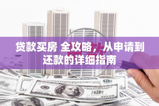 得荣贷款买房 全攻略，从申请到还款的详细指南