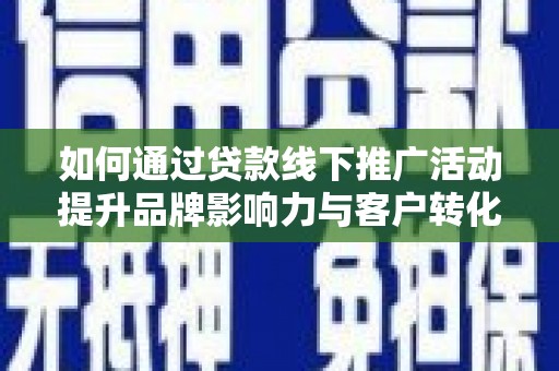 界首如何通过贷款线下推广活动提升品牌影响力与客户转化率
