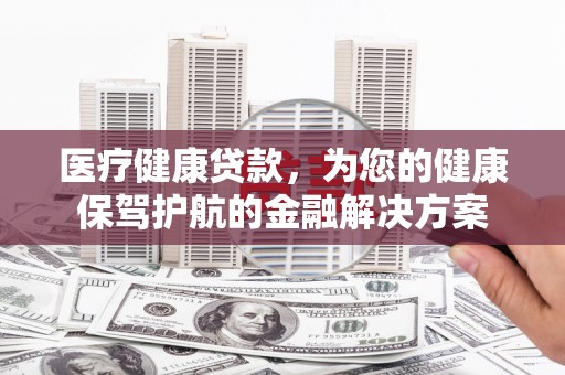 云林医疗健康贷款，为您的健康保驾护航的金融解决方案