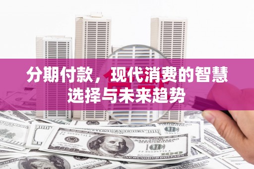 南木林分期付款，现代消费的智慧选择与未来趋势