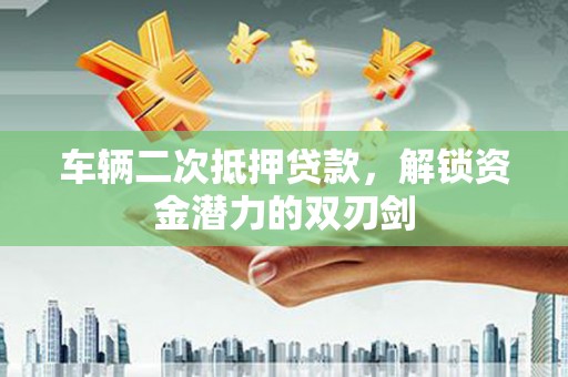 杜集车辆二次抵押贷款，解锁资金潜力的双刃剑