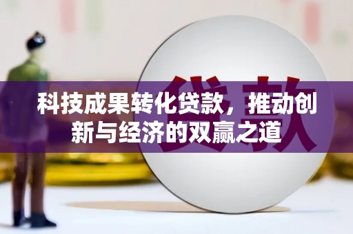 施秉科技成果转化贷款，推动创新与经济的双赢之道