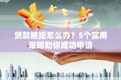 沂南贷款被拒怎么办？5个实用策略助你成功申请