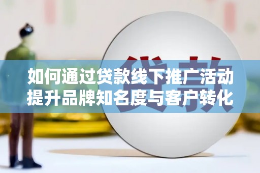 和顺如何通过贷款线下推广活动提升品牌知名度与客户转化率