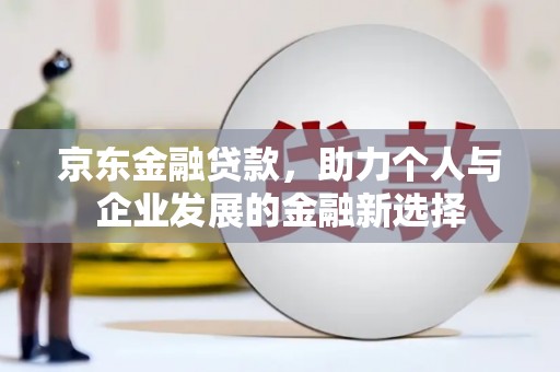 中国香港京东金融贷款，助力个人与企业发展的金融新选择