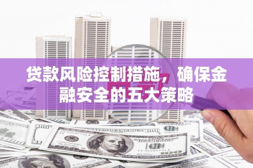 恒春贷款风险控制措施，确保金融安全的五大策略