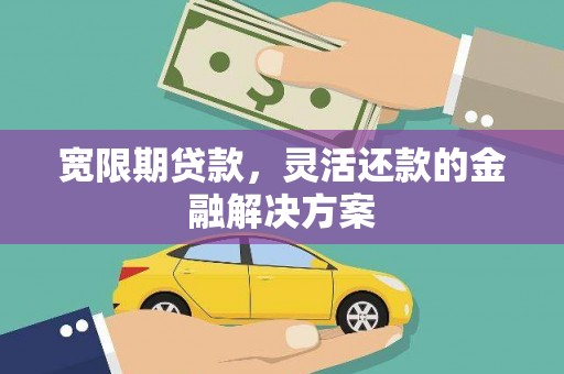 金秀宽限期贷款，灵活还款的金融解决方案