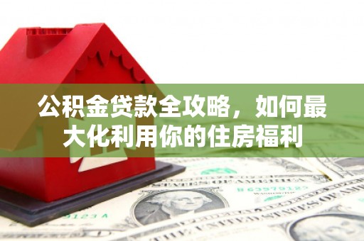 大竹公积金贷款全攻略，如何最大化利用你的住房福利