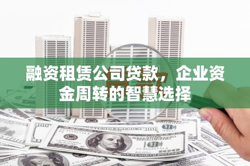 稷山融资租赁公司贷款，企业资金周转的智慧选择