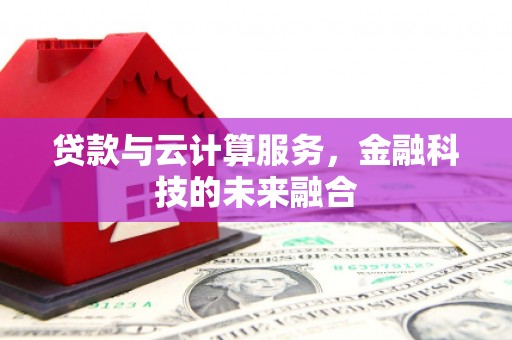 隆尧贷款与云计算服务，金融科技的未来融合