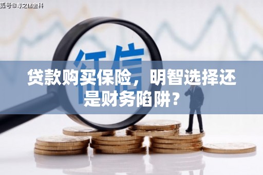 随州贷款购买保险，明智选择还是财务陷阱？