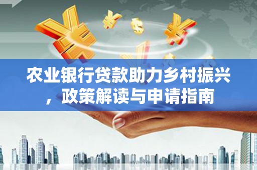 兴庆农业银行贷款助力乡村振兴，政策解读与申请指南