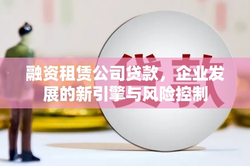新津融资租赁公司贷款，企业发展的新引擎与风险控制