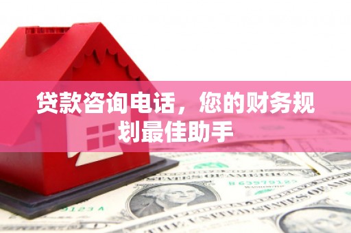 铜仁贷款咨询电话，您的财务规划最佳助手