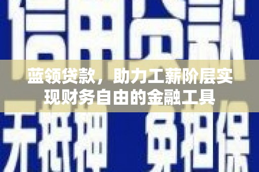宁明蓝领贷款，助力工薪阶层实现财务自由的金融工具