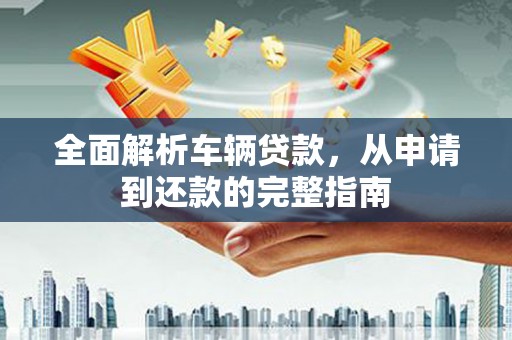芬园全面解析车辆贷款，从申请到还款的完整指南