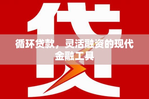 利川循环贷款，灵活融资的现代金融工具