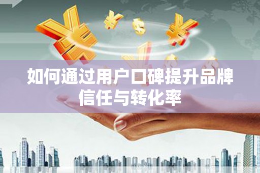 宁晋如何通过用户口碑提升品牌信任与转化率