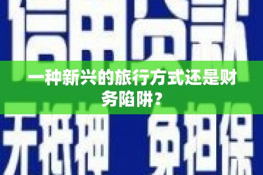 新晃一种新兴的旅行方式还是财务陷阱？
