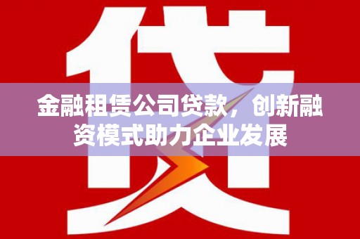 黄梅金融租赁公司贷款，创新融资模式助力企业发展